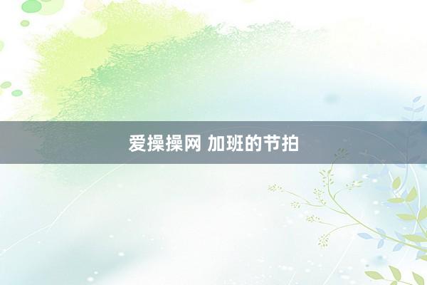 爱操操网 加班的节拍