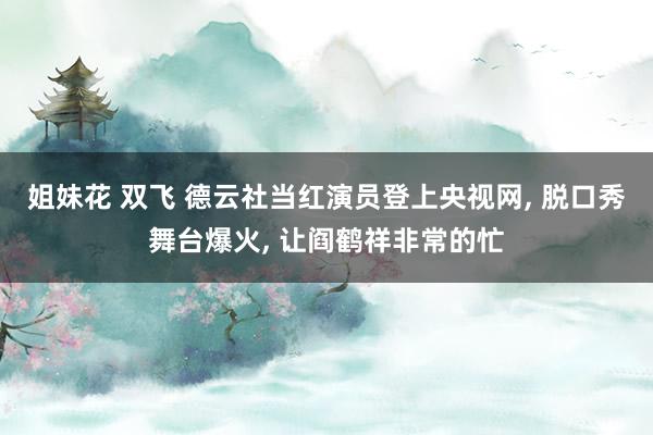 姐妹花 双飞 德云社当红演员登上央视网， 脱口秀舞台爆火， 让阎鹤祥非常的忙