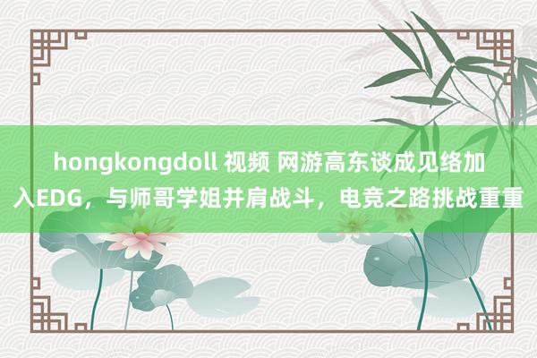 hongkongdoll 视频 网游高东谈成见络加入EDG，与师哥学姐并肩战斗，电竞之路挑战重重