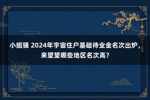 小姐骚 2024年宇宙住户基础待业金名次出炉，来望望哪些地区名次高？