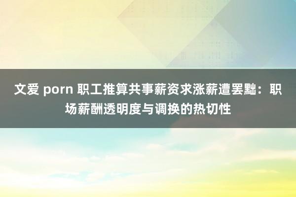 文爱 porn 职工推算共事薪资求涨薪遭罢黜：职场薪酬透明度与调换的热切性