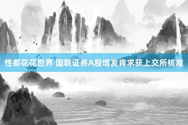 性都花花世界 国联证券A股增发肯求获上交所核准