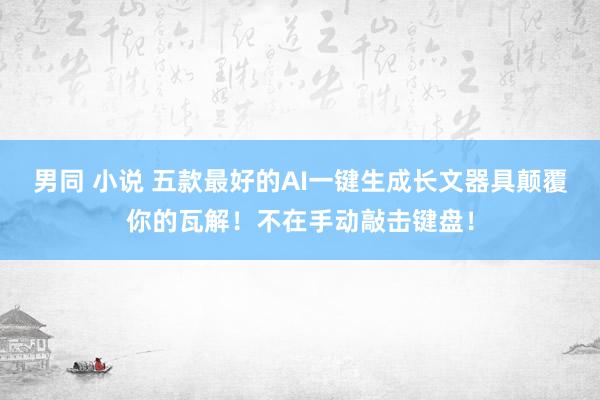 男同 小说 五款最好的AI一键生成长文器具颠覆你的瓦解！不在手动敲击键盘！