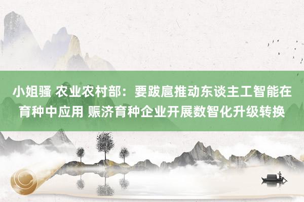 小姐骚 农业农村部：要跋扈推动东谈主工智能在育种中应用 赈济育种企业开展数智化升级转换