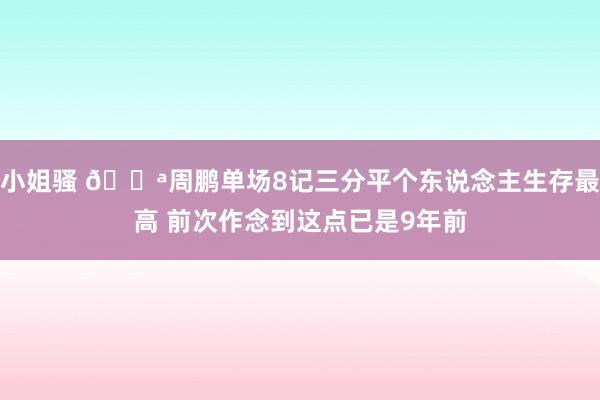 小姐骚 💪周鹏单场8记三分平个东说念主生存最高 前次作念到这点已是9年前
