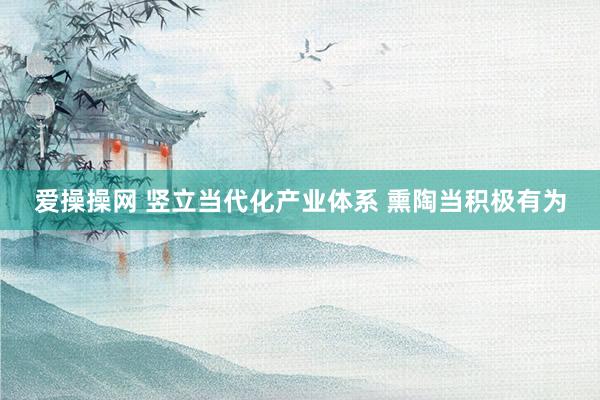 爱操操网 竖立当代化产业体系 熏陶当积极有为