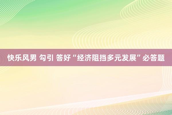 快乐风男 勾引 答好“经济阻挡多元发展”必答题