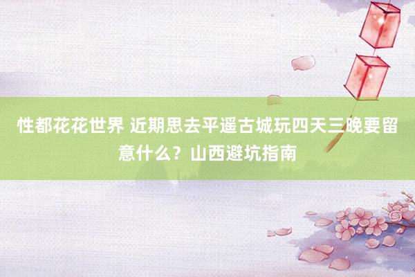 性都花花世界 近期思去平遥古城玩四天三晚要留意什么？山西避坑指南