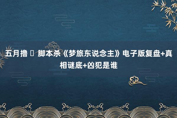 五月撸 ​脚本杀《梦旅东说念主》电子版复盘+真相谜底+凶犯是谁