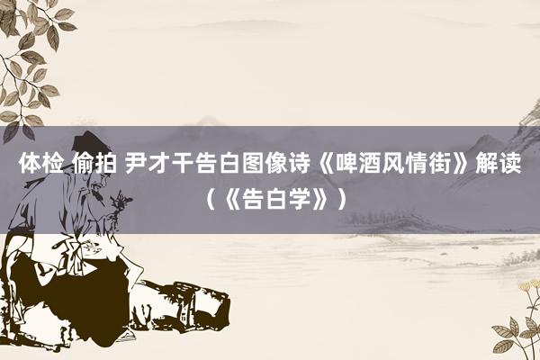 体检 偷拍 尹才干告白图像诗《啤酒风情街》解读（《告白学》）