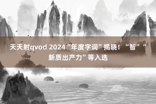 天天射qvod 2024“年度字词”揭晓！“智”“新质出产力”等入选