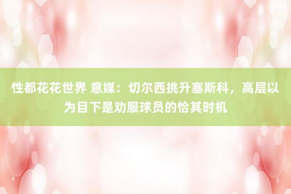 性都花花世界 意媒：切尔西挑升塞斯科，高层以为目下是劝服球员的恰其时机