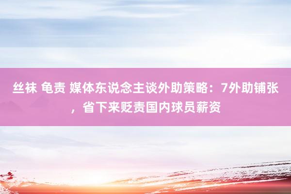 丝袜 龟责 媒体东说念主谈外助策略：7外助铺张，省下来贬责国内球员薪资