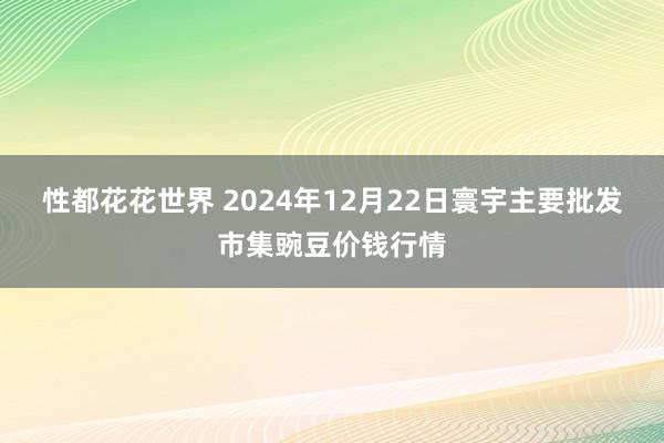 性都花花世界 2024年12月22日寰宇主要批发市集豌豆价钱行情