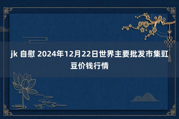jk 自慰 2024年12月22日世界主要批发市集豇豆价钱行情