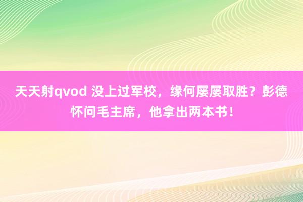天天射qvod 没上过军校，缘何屡屡取胜？彭德怀问毛主席，他拿出两本书！