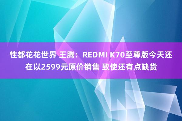 性都花花世界 王腾：REDMI K70至尊版今天还在以2599元原价销售 致使还有点缺货