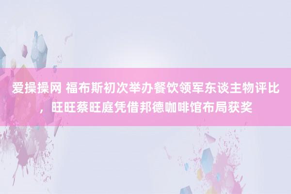 爱操操网 福布斯初次举办餐饮领军东谈主物评比，旺旺蔡旺庭凭借邦德咖啡馆布局获奖