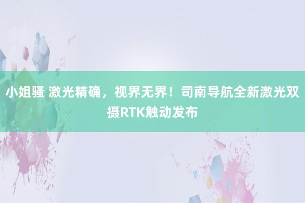 小姐骚 激光精确，视界无界！司南导航全新激光双摄RTK触动发布