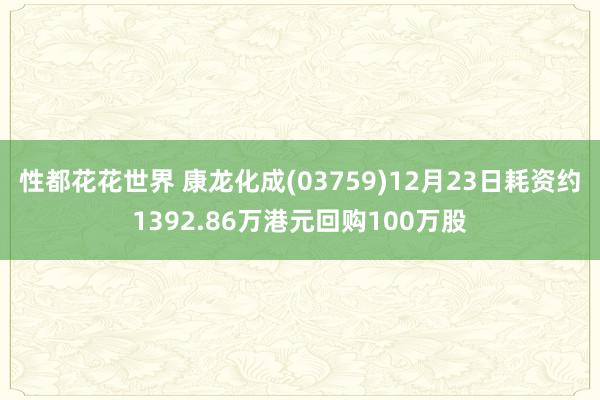 性都花花世界 康龙化成(03759)12月23日耗资约1392.86万港元回购100万股