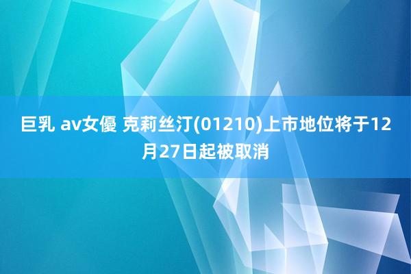 巨乳 av女優 克莉丝汀(01210)上市地位将于12月27日起被取消