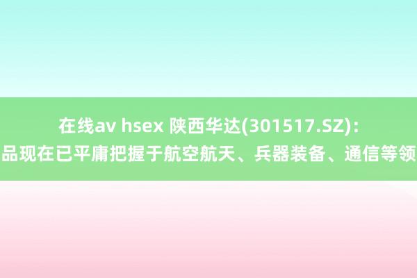 在线av hsex 陕西华达(301517.SZ):居品现在已平庸把握于航空航天、兵器装备、通信等领域