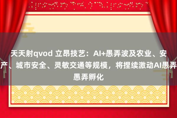 天天射qvod 立昂技艺：AI+愚弄波及农业、安全出产、城市安全、灵敏交通等规模，将捏续激动AI愚弄孵化