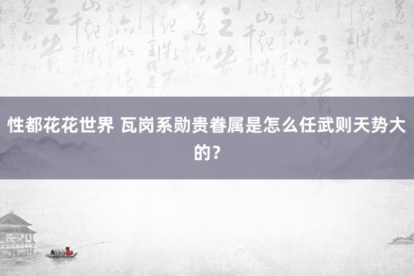 性都花花世界 瓦岗系勋贵眷属是怎么任武则天势大的？