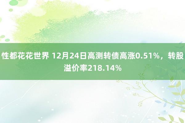 性都花花世界 12月24日高测转债高涨0.51%，转股溢价率218.14%