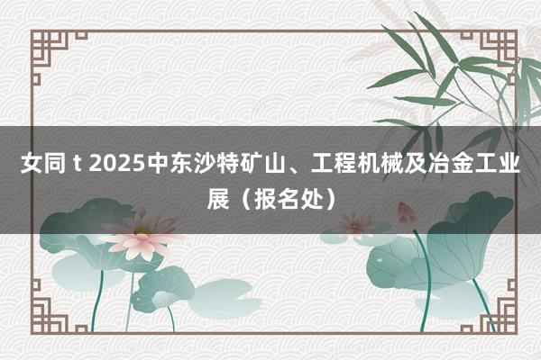 女同 t 2025中东沙特矿山、工程机械及冶金工业展（报名处）