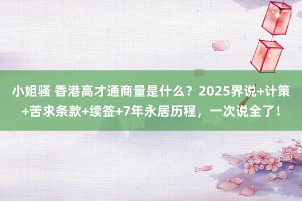 小姐骚 香港高才通商量是什么？2025界说+计策+苦求条款+续签+7年永居历程，一次说全了！