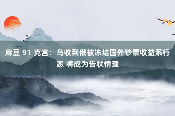麻豆 91 克宫：乌收到俄被冻结国外钞票收益系行恶 将成为告状情理
