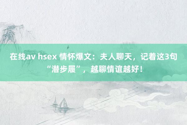 在线av hsex 情怀爆文：夫人聊天，记着这3句“潜步履”，越聊情谊越好！