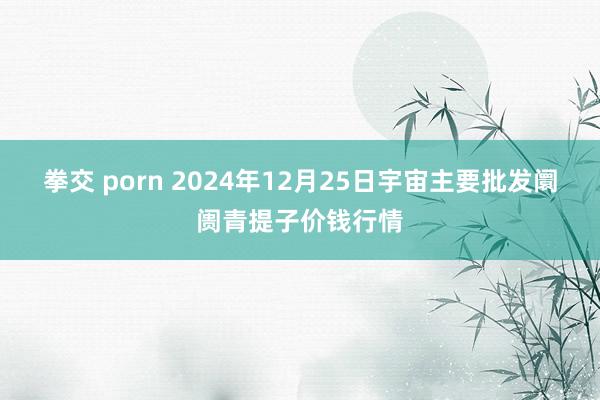 拳交 porn 2024年12月25日宇宙主要批发阛阓青提子价钱行情