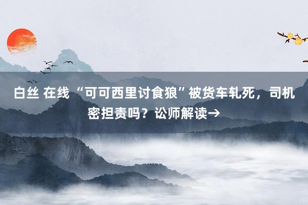 白丝 在线 “可可西里讨食狼”被货车轧死，司机密担责吗？讼师解读→