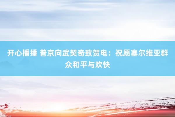 开心播播 普京向武契奇致贺电：祝愿塞尔维亚群众和平与欢快
