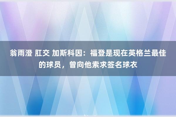 翁雨澄 肛交 加斯科因：福登是现在英格兰最佳的球员，曾向他索求签名球衣