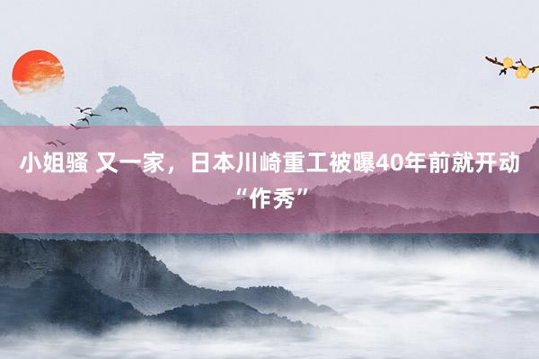 小姐骚 又一家，日本川崎重工被曝40年前就开动“作秀”