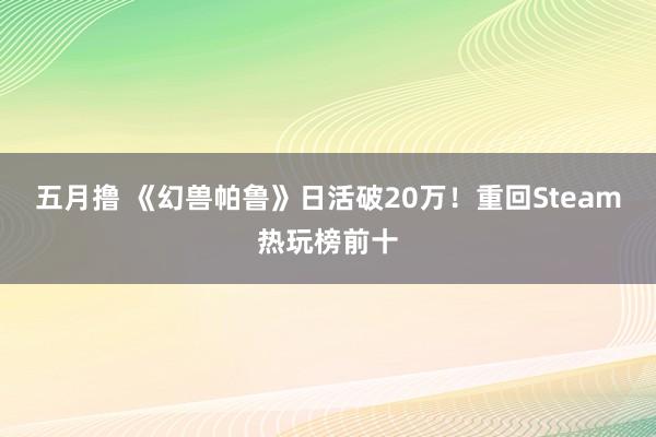 五月撸 《幻兽帕鲁》日活破20万！重回Steam热玩榜前十