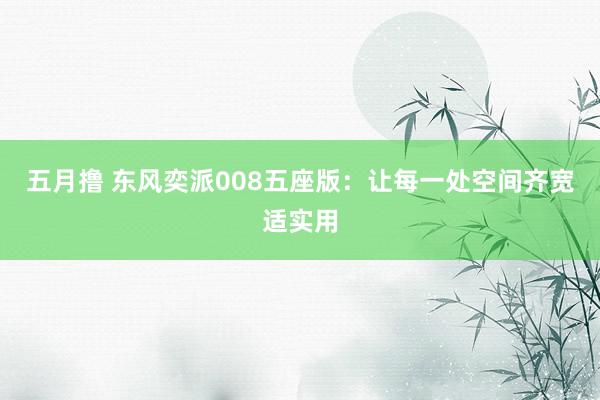 五月撸 东风奕派008五座版：让每一处空间齐宽适实用