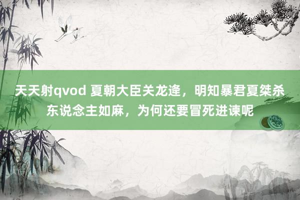 天天射qvod 夏朝大臣关龙逄，明知暴君夏桀杀东说念主如麻，为何还要冒死进谏呢