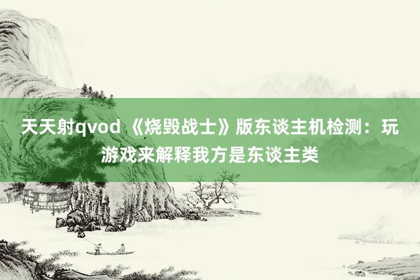 天天射qvod 《烧毁战士》版东谈主机检测：玩游戏来解释我方是东谈主类
