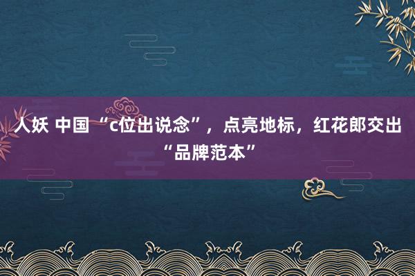 人妖 中国 “c位出说念”，点亮地标，红花郎交出“品牌范本”