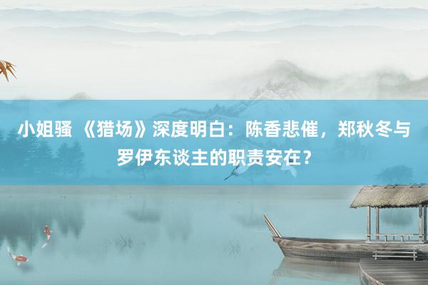 小姐骚 《猎场》深度明白：陈香悲催，郑秋冬与罗伊东谈主的职责安在？