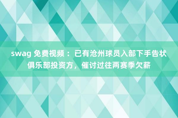 swag 免费视频 ：已有沧州球员入部下手告状俱乐部投资方，催讨过往两赛季欠薪