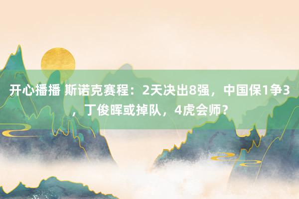 开心播播 斯诺克赛程：2天决出8强，中国保1争3，丁俊晖或掉队，4虎会师？