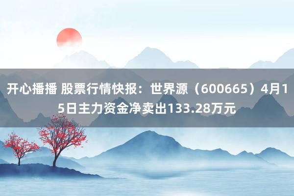 开心播播 股票行情快报：世界源（600665）4月15日主力资金净卖出133.28万元