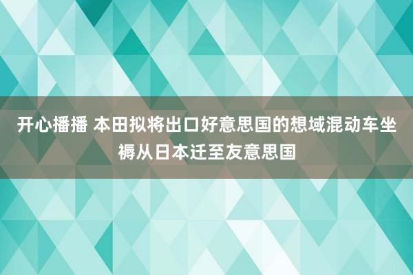 开心播播 本田拟将出口好意思国的想域混动车坐褥从日本迁至友意思国