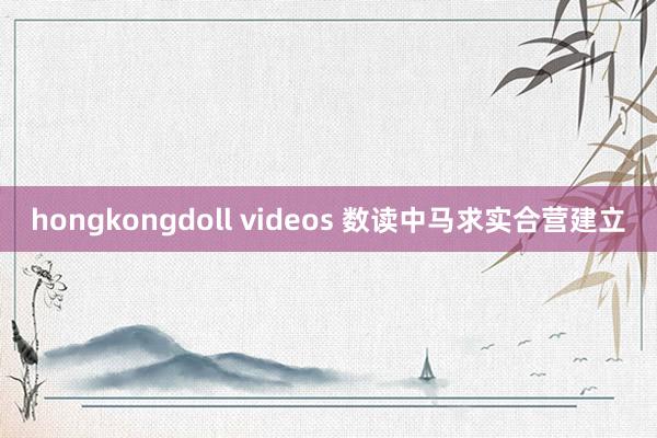 hongkongdoll videos 数读中马求实合营建立