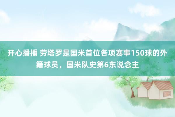 开心播播 劳塔罗是国米首位各项赛事150球的外籍球员，国米队史第6东说念主